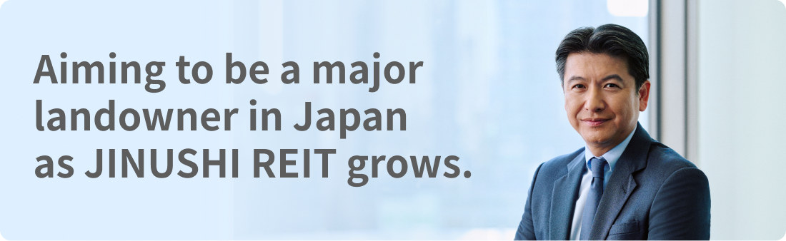 Aiming to be a major landowner in Japan as JINUSHI REIT grows