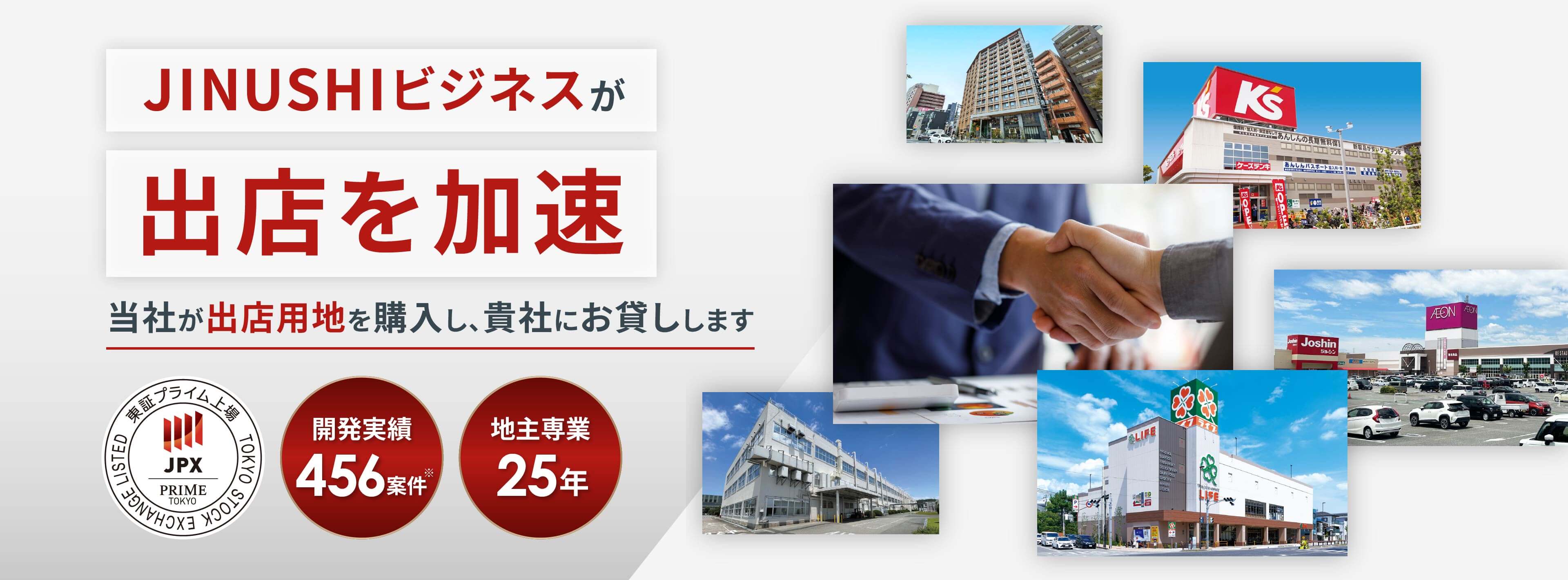 JINUSHIビジネスが出店を加速 当社が出店用地を購入し、貴社にお貸しします 東証プライム上場 取引実績456案件 地主専業25年